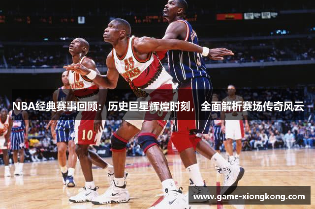 NBA经典赛事回顾：历史巨星辉煌时刻，全面解析赛场传奇风云