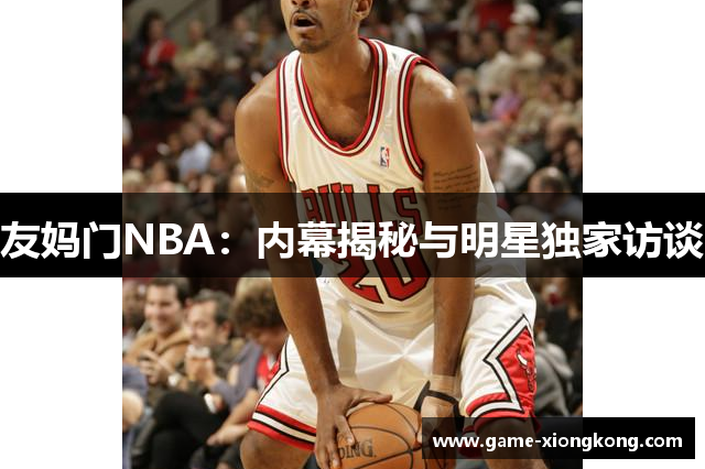 友妈门NBA：内幕揭秘与明星独家访谈