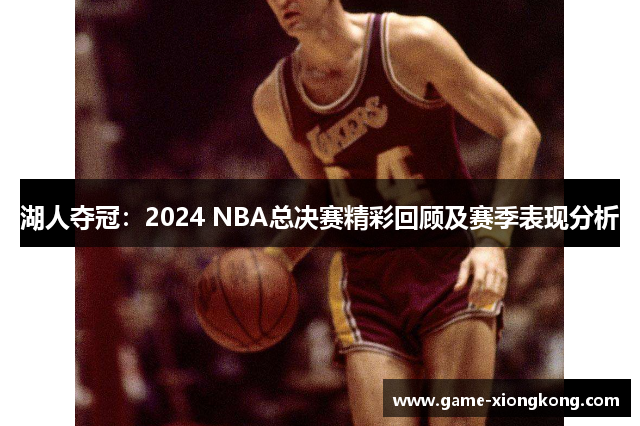 湖人夺冠：2024 NBA总决赛精彩回顾及赛季表现分析