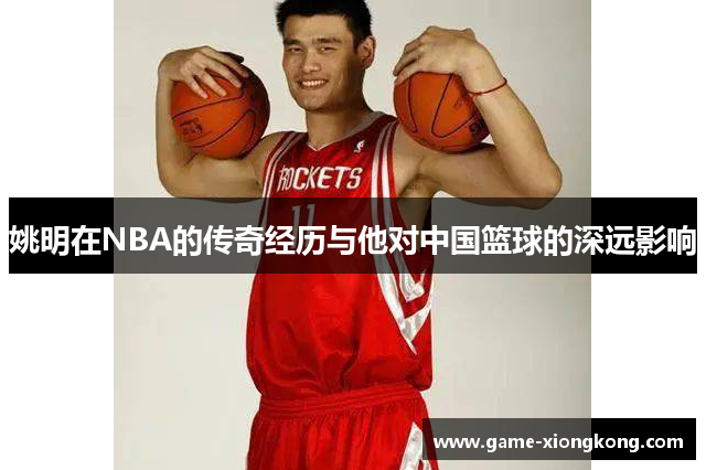 姚明在NBA的传奇经历与他对中国篮球的深远影响