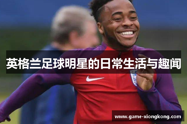 英格兰足球明星的日常生活与趣闻
