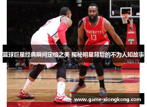 篮球巨星经典瞬间定格之美 揭秘明星背后的不为人知故事