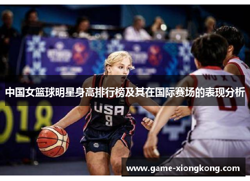 中国女篮球明星身高排行榜及其在国际赛场的表现分析