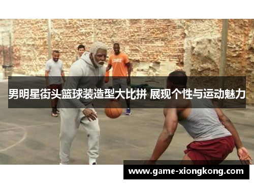 男明星街头篮球装造型大比拼 展现个性与运动魅力