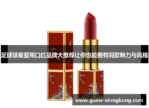 足球球星爱用口红品牌大推荐让你也能拥有同款魅力与风格