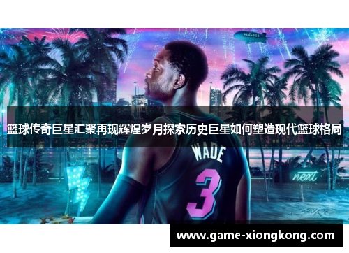 篮球传奇巨星汇聚再现辉煌岁月探索历史巨星如何塑造现代篮球格局
