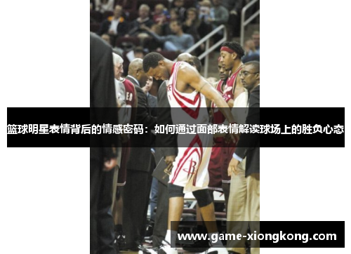 篮球明星表情背后的情感密码：如何通过面部表情解读球场上的胜负心态