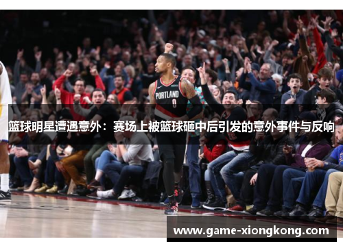 篮球明星遭遇意外：赛场上被篮球砸中后引发的意外事件与反响