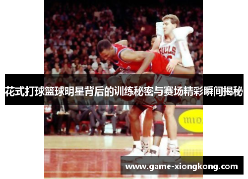 花式打球篮球明星背后的训练秘密与赛场精彩瞬间揭秘