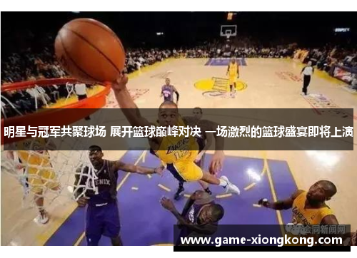 明星与冠军共聚球场 展开篮球巅峰对决 一场激烈的篮球盛宴即将上演